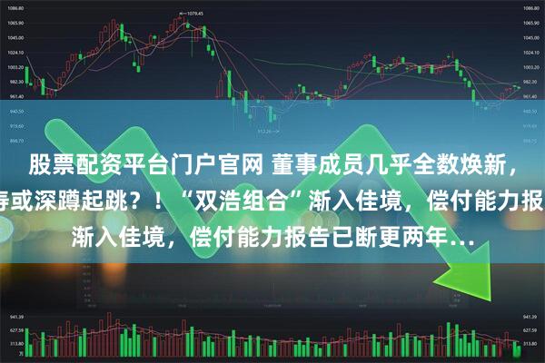 股票配资平台门户官网 董事成员几乎全数焕新，2800亿百年人寿或深蹲起跳？！“双浩组合”渐入佳境，偿付能力报告已断更两年…