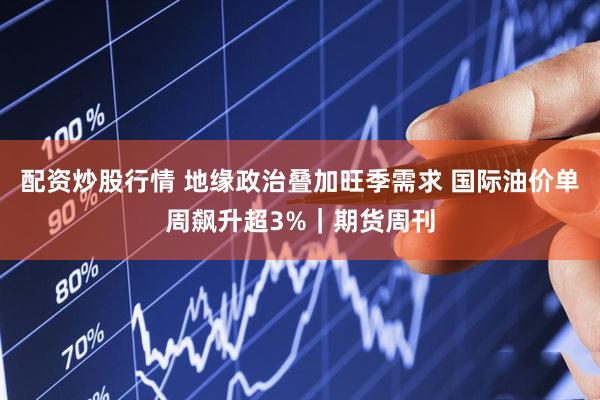 配资炒股行情 地缘政治叠加旺季需求 国际油价单周飙升超3%｜期货周刊