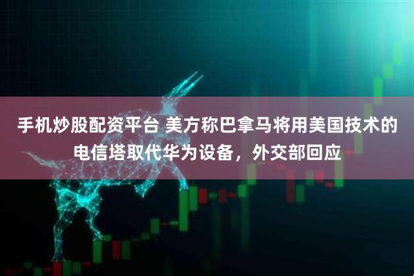 手机炒股配资平台 美方称巴拿马将用美国技术的电信塔取代华为设备，外交部回应