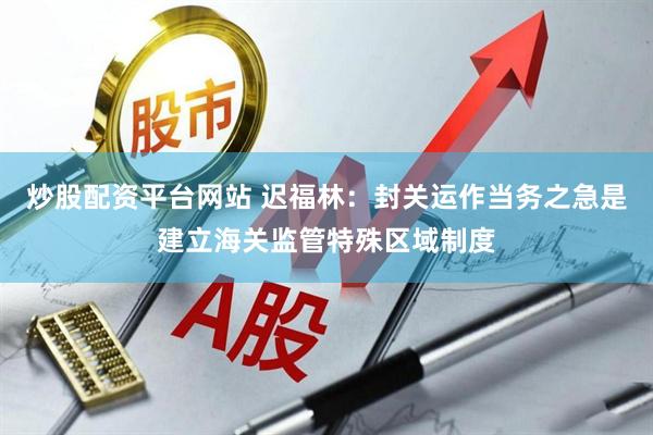 炒股配资平台网站 迟福林：封关运作当务之急是建立海关监管特殊区域制度