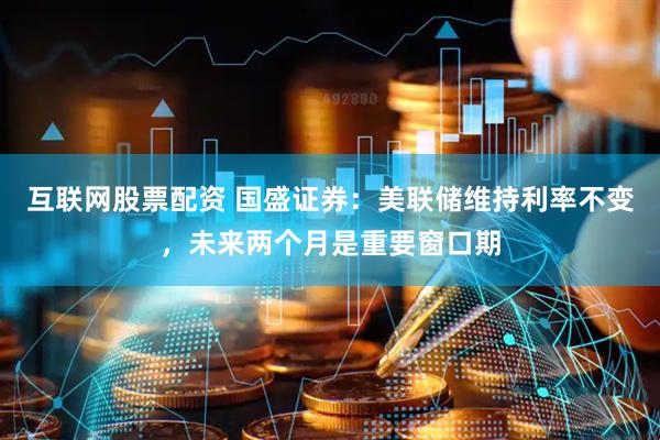 互联网股票配资 国盛证券：美联储维持利率不变，未来两个月是重要窗口期