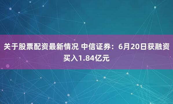 关于股票配资最新情况 中信证券：6月20日获融资买入1.84亿元
