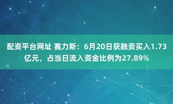 配资平台网址 赛力斯：6月20日获融资买入1.73亿元，占当日流入资金比例为27.89%