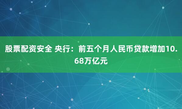 股票配资安全 央行：前五个月人民币贷款增加10.68万亿元