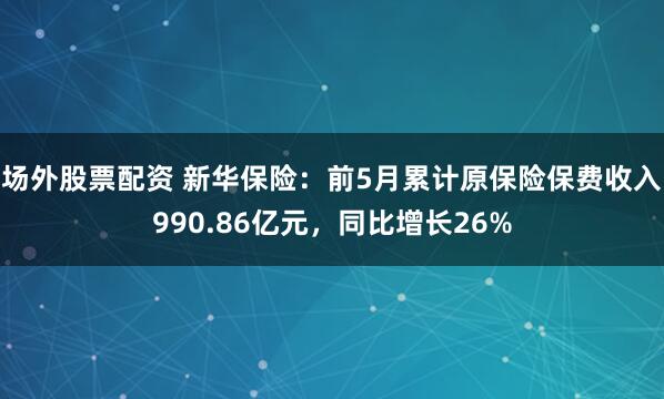 场外股票配资 新华保险：前5月累计原保险保费收入990.86亿元，同比增长26%