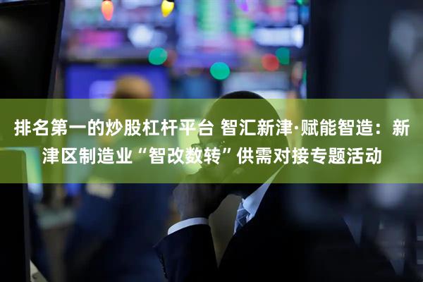 排名第一的炒股杠杆平台 智汇新津·赋能智造：新津区制造业“智改数转”供需对接专题活动