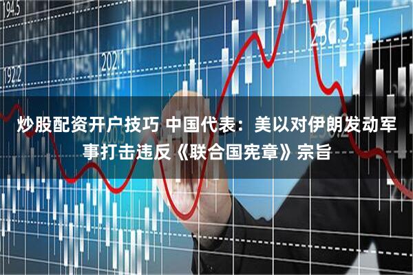 炒股配资开户技巧 中国代表：美以对伊朗发动军事打击违反《联合国宪章》宗旨