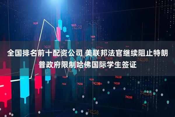全国排名前十配资公司 美联邦法官继续阻止特朗普政府限制哈佛国际学生签证