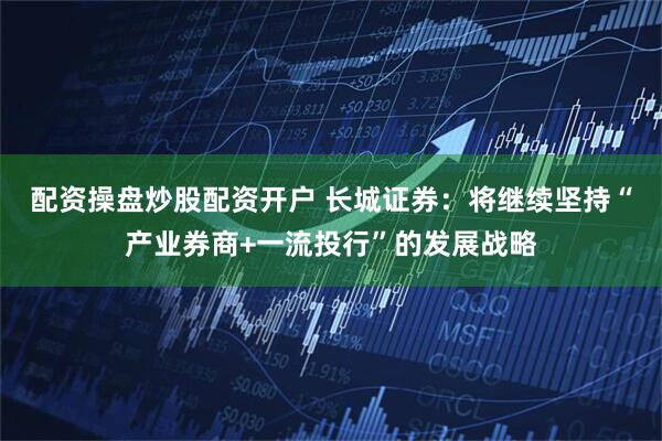 配资操盘炒股配资开户 长城证券：将继续坚持“产业券商+一流投行”的发展战略