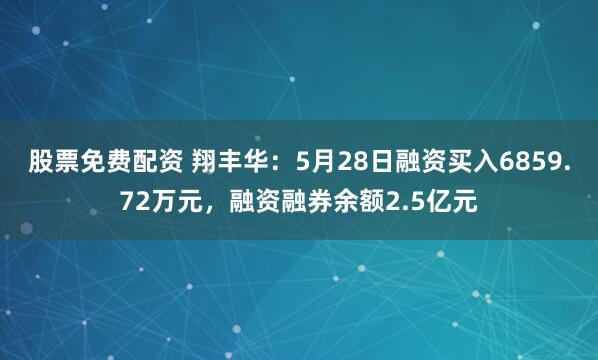 股票免费配资 翔丰华：5月28日融资买入6859.72万元，融资融券余额2.5亿元