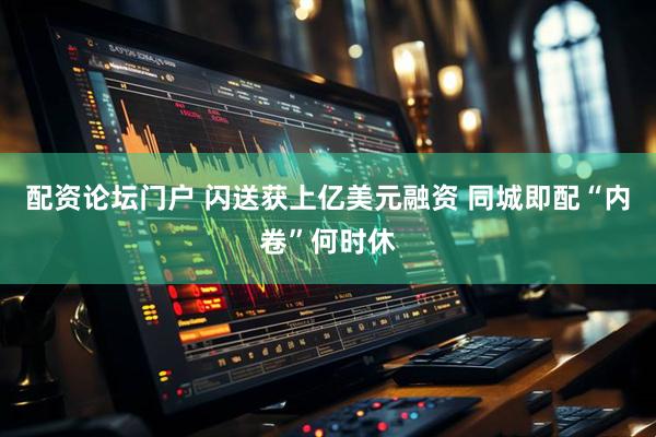 配资论坛门户 闪送获上亿美元融资 同城即配“内卷”何时休