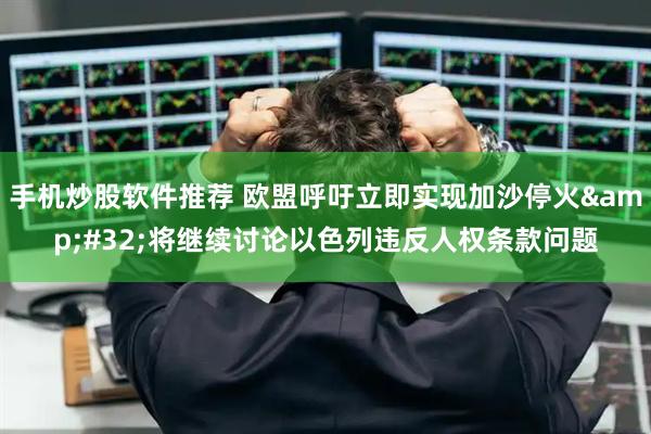 手机炒股软件推荐 欧盟呼吁立即实现加沙停火&#32;将继续讨论以色列违反人权条款问题