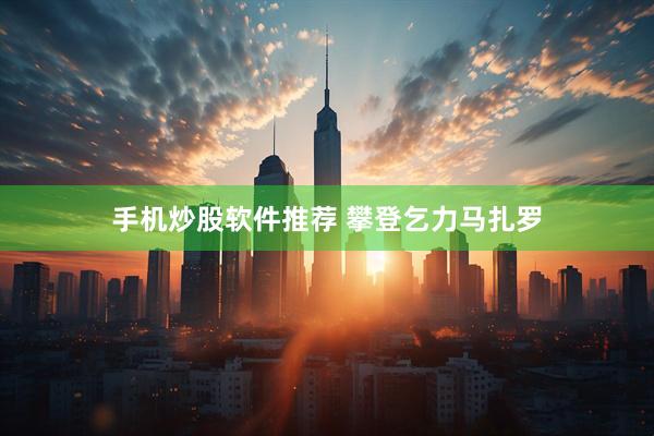 手机炒股软件推荐 攀登乞力马扎罗
