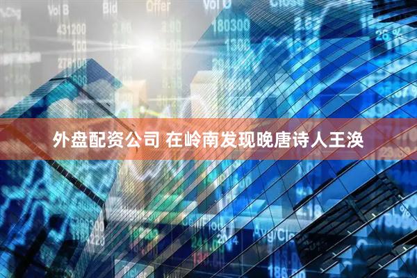 外盘配资公司 在岭南发现晚唐诗人王涣