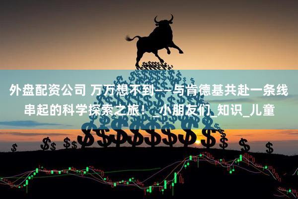 外盘配资公司 万万想不到——与肯德基共赴一条线串起的科学探索之旅！_小朋友们_知识_儿童