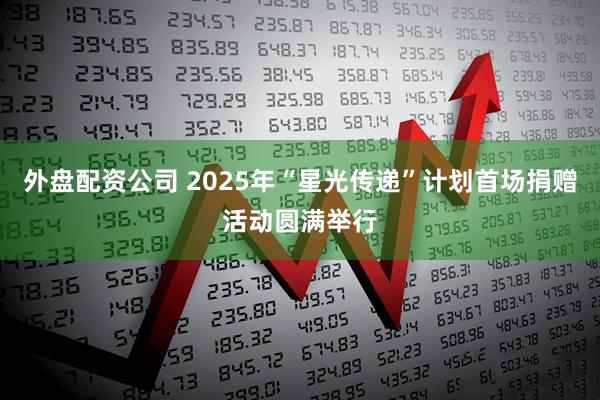 外盘配资公司 2025年“星光传递”计划首场捐赠活动圆满举行