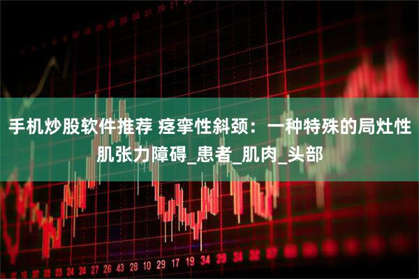 手机炒股软件推荐 痉挛性斜颈：一种特殊的局灶性肌张力障碍_患者_肌肉_头部