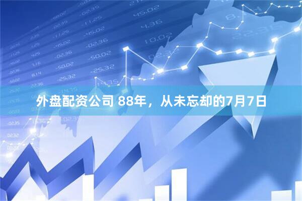 外盘配资公司 88年，从未忘却的7月7日