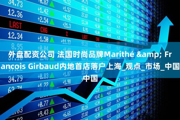 外盘配资公司 法国时尚品牌Marithé & Francois Girbaud内地首店落户上海_观点_市场_中国