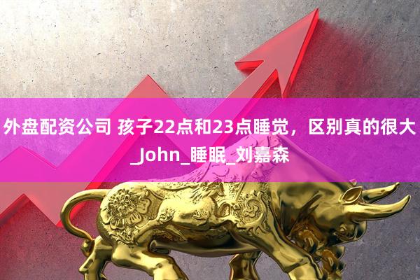 外盘配资公司 孩子22点和23点睡觉，区别真的很大_John_睡眠_刘嘉森