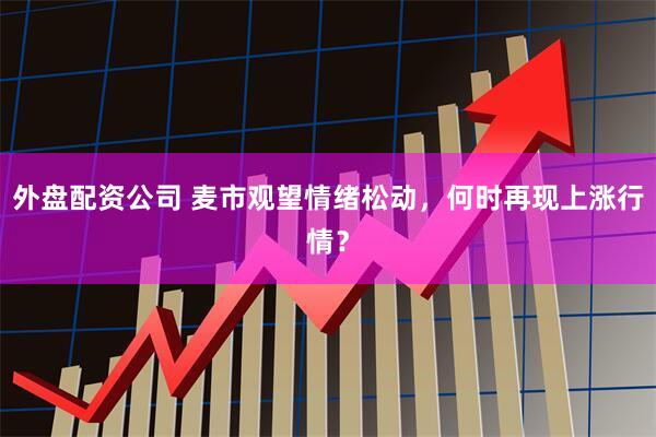 外盘配资公司 麦市观望情绪松动，何时再现上涨行情？
