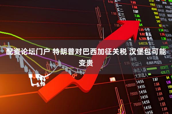 配资论坛门户 特朗普对巴西加征关税 汉堡包可能变贵
