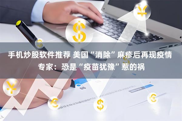 手机炒股软件推荐 美国“消除”麻疹后再现疫情 专家：恐是“疫苗犹豫”惹的祸