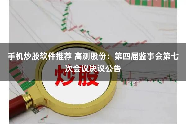 手机炒股软件推荐 高测股份：第四届监事会第七次会议决议公告