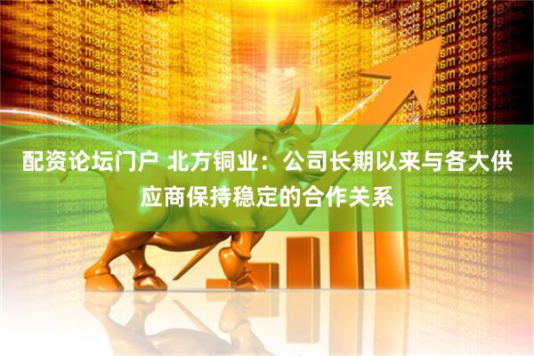 配资论坛门户 北方铜业：公司长期以来与各大供应商保持稳定的合作关系