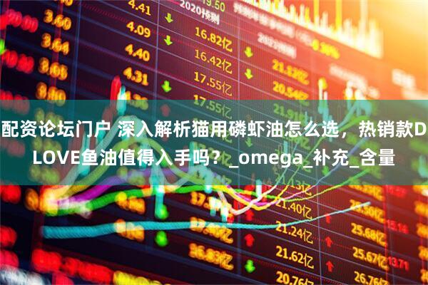 配资论坛门户 深入解析猫用磷虾油怎么选，热销款DLOVE鱼油值得入手吗？_omega_补充_含量