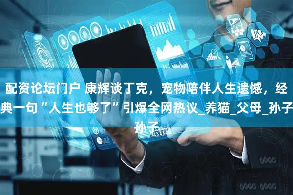 配资论坛门户 康辉谈丁克，宠物陪伴人生遗憾，经典一句“人生也够了”引爆全网热议_养猫_父母_孙子