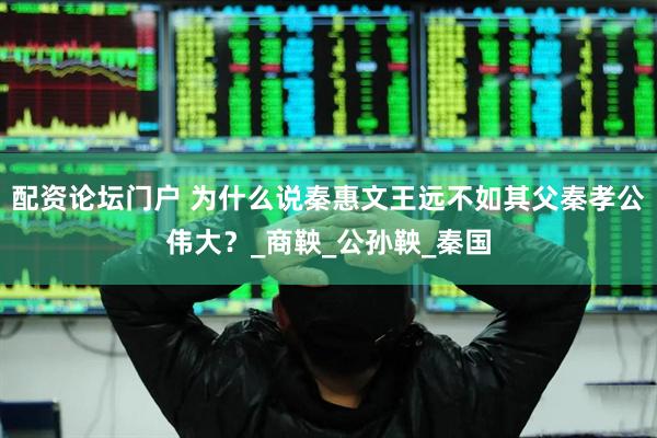 配资论坛门户 为什么说秦惠文王远不如其父秦孝公伟大？_商鞅_公孙鞅_秦国