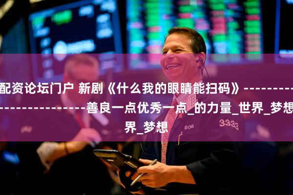 配资论坛门户 新剧《什么我的眼睛能扫码》------------------------善良一点优秀一点_的力量_世界_梦想