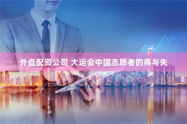 外盘配资公司 大运会中国志愿者的得与失