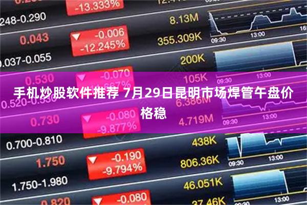 手机炒股软件推荐 7月29日昆明市场焊管午盘价格稳