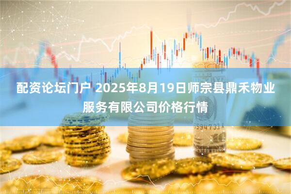 配资论坛门户 2025年8月19日师宗县鼎禾物业服务有限公司价格行情