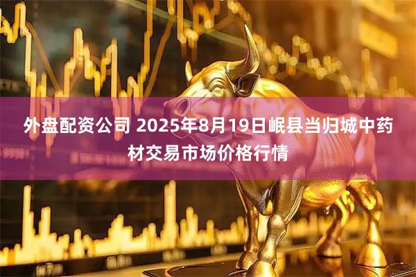 外盘配资公司 2025年8月19日岷县当归城中药材交易市场价格行情