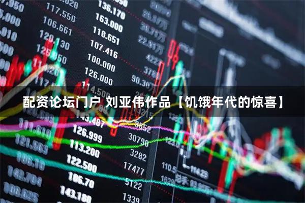 配资论坛门户 刘亚伟作品【饥饿年代的惊喜】
