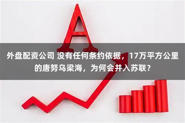 外盘配资公司 没有任何条约依据，17万平方公里的唐努乌梁海，为何会并入苏联？