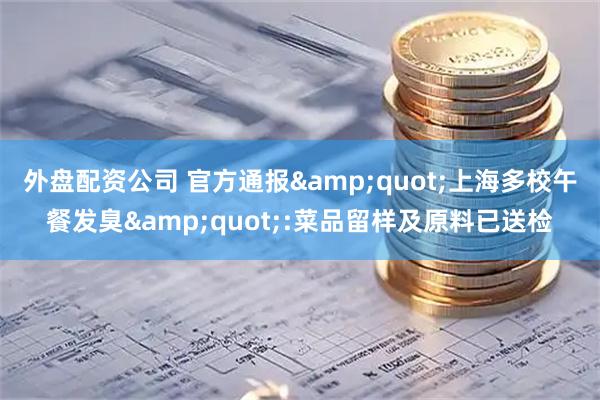 外盘配资公司 官方通报&quot;上海多校午餐发臭&quot;:菜品留样及原料已送检