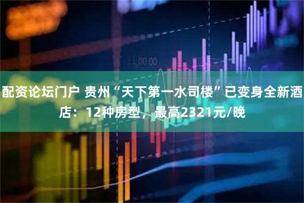 配资论坛门户 贵州“天下第一水司楼”已变身全新酒店：12种房型，最高2321元/晚