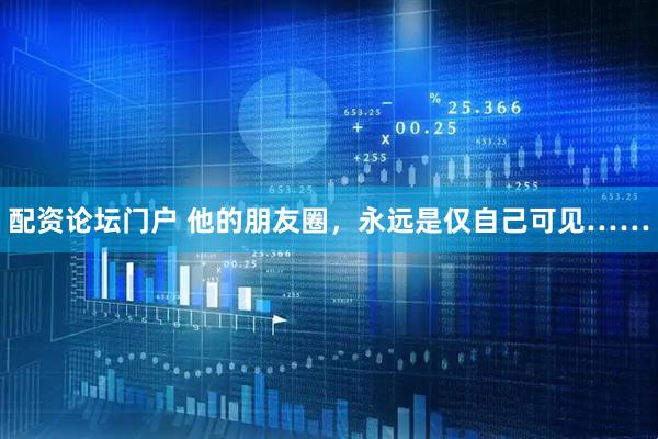 配资论坛门户 他的朋友圈，永远是仅自己可见……