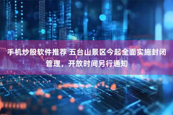 手机炒股软件推荐 五台山景区今起全面实施封闭管理，开放时间另行通知