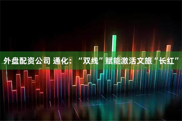 外盘配资公司 通化：“双线”赋能激活文旅“长红”