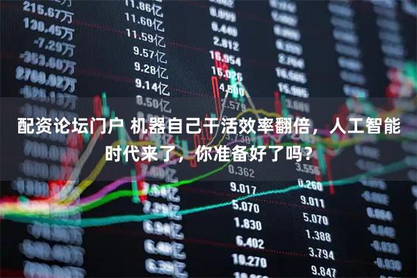 配资论坛门户 机器自己干活效率翻倍，人工智能时代来了，你准备好了吗？