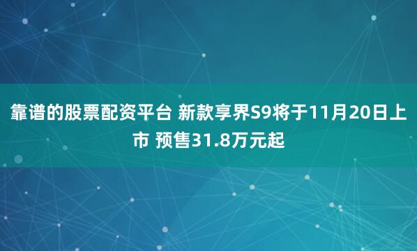 靠谱的股票配资平台 新款享界S9将于11月20日上市 预售31.8万元起