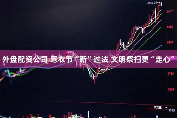 外盘配资公司 寒衣节“新”过法 文明祭扫更“走心”