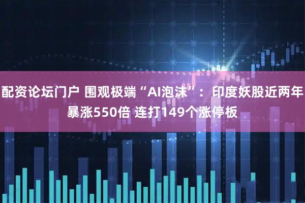 配资论坛门户 围观极端“AI泡沫”：印度妖股近两年暴涨550倍 连打149个涨停板