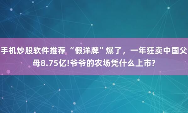 手机炒股软件推荐 “假洋牌”爆了，一年狂卖中国父母8.75亿!爷爷的农场凭什么上市?
