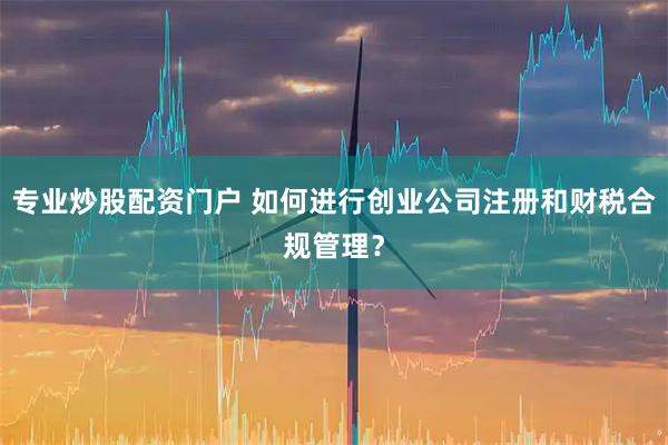 专业炒股配资门户 如何进行创业公司注册和财税合规管理？